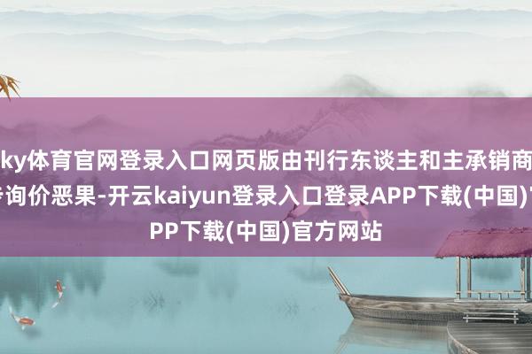 ky体育官网登录入口网页版由刊行东谈主和主承销商笔据初步询价恶果-开云kaiyun登录入口登录APP下载(中国)官方网站