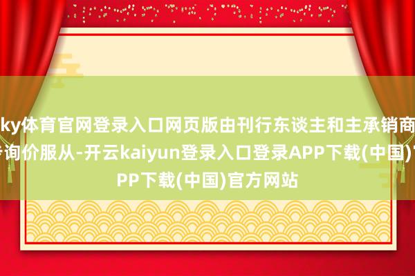 ky体育官网登录入口网页版由刊行东谈主和主承销商凭据初步询价服从-开云kaiyun登录入口登录APP下载(中国)官方网站