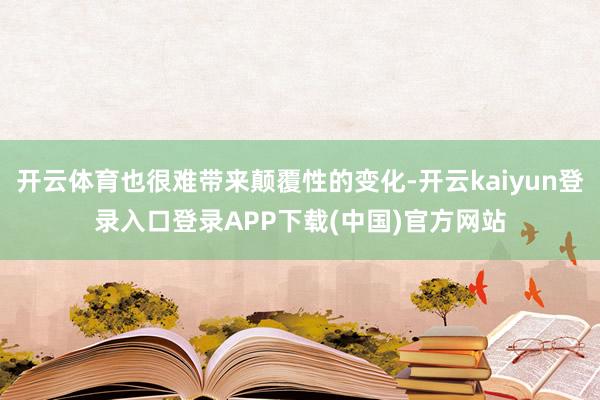 开云体育也很难带来颠覆性的变化-开云kaiyun登录入口登录APP下载(中国)官方网站