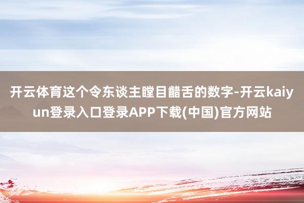 开云体育这个令东谈主瞠目齰舌的数字-开云kaiyun登录入口登录APP下载(中国)官方网站