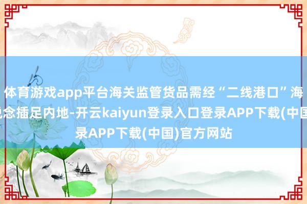 体育游戏app平台海关监管货品需经“二线港口”海关监管通说念插足内地-开云kaiyun登录入口登录APP下载(中国)官方网站