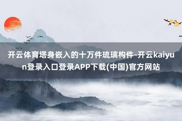 开云体育塔身嵌入的十万件琉璃构件-开云kaiyun登录入口登录APP下载(中国)官方网站