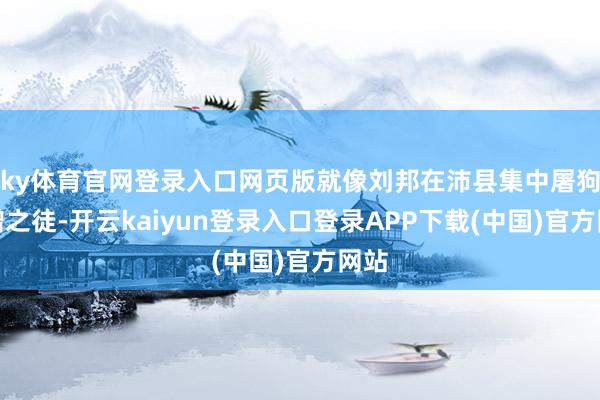 ky体育官网登录入口网页版就像刘邦在沛县集中屠狗贩缯之徒-开云kaiyun登录入口登录APP下载(中国)官方网站