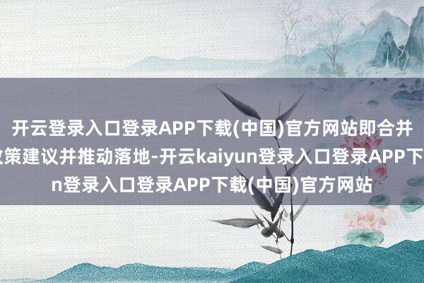 开云登录入口登录APP下载(中国)官方网站即合并多方、变成循证政策建议并推动落地-开云kaiyun登录入口登录APP下载(中国)官方网站