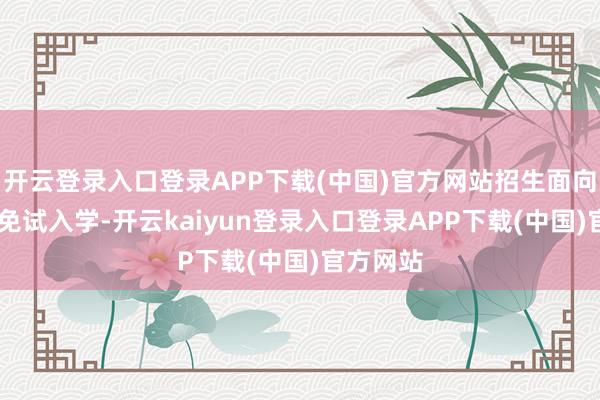 开云登录入口登录APP下载(中国)官方网站招生面向世界； 免试入学-开云kaiyun登录入口登录APP下载(中国)官方网站
