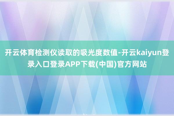 开云体育检测仪读取的吸光度数值-开云kaiyun登录入口登录APP下载(中国)官方网站