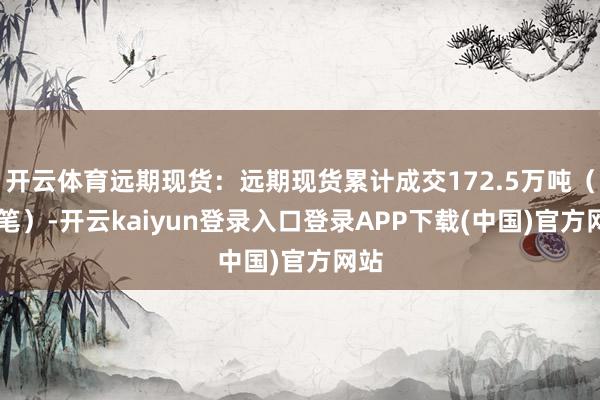 开云体育远期现货：远期现货累计成交172.5万吨（13笔）-开云kaiyun登录入口登录APP下载(中国)官方网站