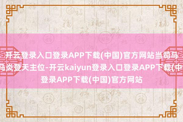 开云登录入口登录APP下载(中国)官方网站当司马昭的女儿司马炎登天主位-开云kaiyun登录入口登录APP下载(中国)官方网站