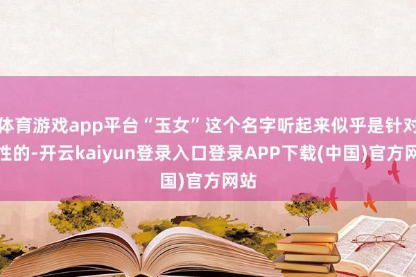 体育游戏app平台“玉女”这个名字听起来似乎是针对女性的-开云kaiyun登录入口登录APP下载(中国)官方网站