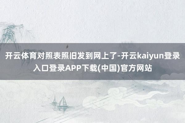 开云体育对照表照旧发到网上了-开云kaiyun登录入口登录APP下载(中国)官方网站