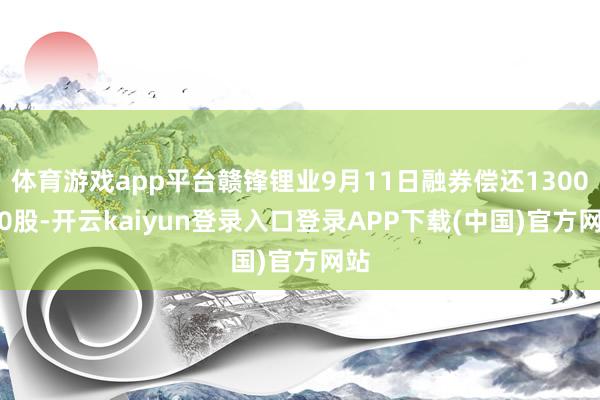体育游戏app平台赣锋锂业9月11日融券偿还1300.00股-开云kaiyun登录入口登录APP下载(中国)官方网站