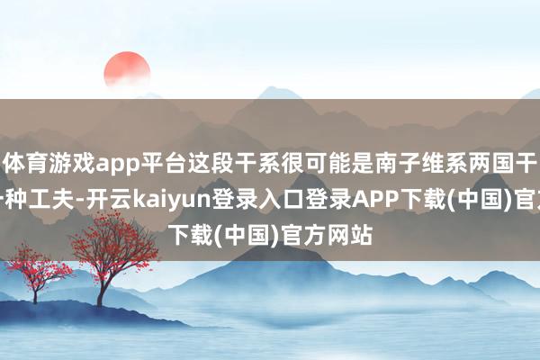 体育游戏app平台这段干系很可能是南子维系两国干系的一种工夫-开云kaiyun登录入口登录APP下载(中国)官方网站