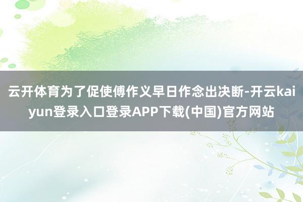 云开体育为了促使傅作义早日作念出决断-开云kaiyun登录入口登录APP下载(中国)官方网站
