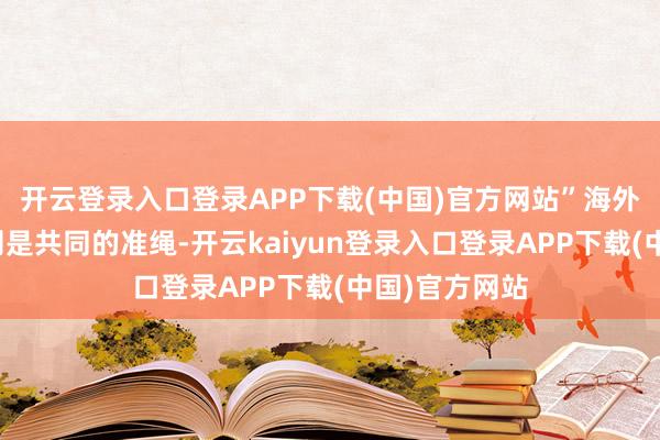开云登录入口登录APP下载(中国)官方网站”海外法和海外轨则是共同的准绳-开云kaiyun登录入口登录APP下载(中国)官方网站