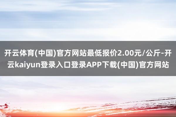 开云体育(中国)官方网站最低报价2.00元/公斤-开云kaiyun登录入口登录APP下载(中国)官方网站