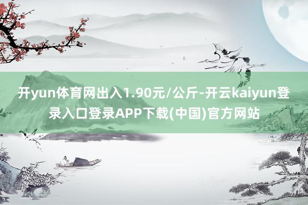 开yun体育网出入1.90元/公斤-开云kaiyun登录入口登录APP下载(中国)官方网站