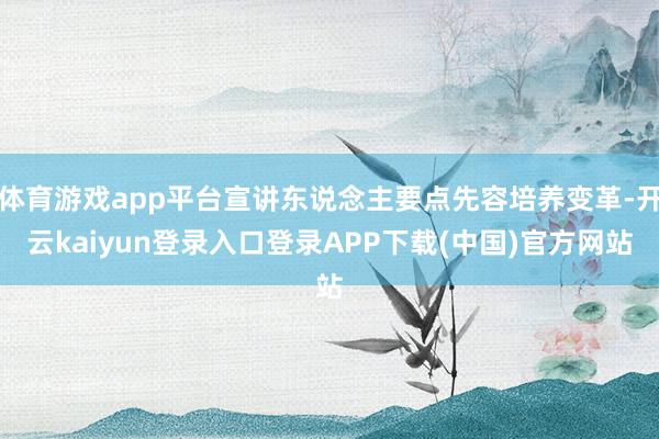 体育游戏app平台宣讲东说念主要点先容培养变革-开云kaiyun登录入口登录APP下载(中国)官方网站