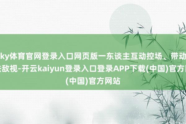 ky体育官网登录入口网页版一东谈主互动控场、带动学法敌视-开云kaiyun登录入口登录APP下载(中国)官方网站