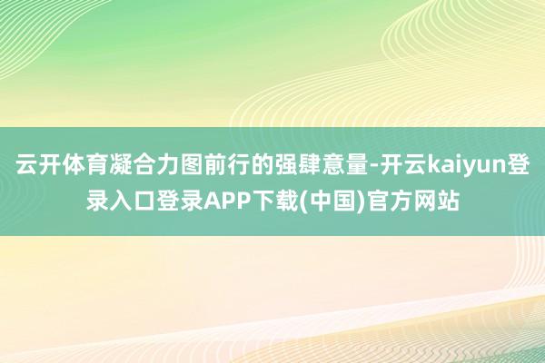 云开体育凝合力图前行的强肆意量-开云kaiyun登录入口登录APP下载(中国)官方网站
