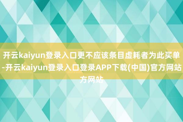 开云kaiyun登录入口更不应该条目虚耗者为此买单-开云kaiyun登录入口登录APP下载(中国)官方网站