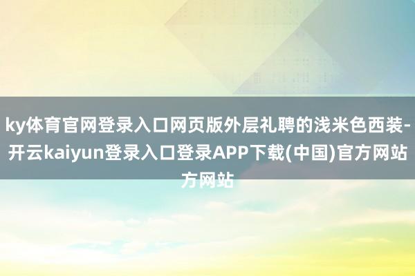 ky体育官网登录入口网页版外层礼聘的浅米色西装-开云kaiyun登录入口登录APP下载(中国)官方网站