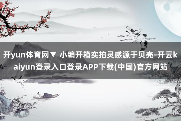开yun体育网▼ 小编开箱实拍灵感源于贝壳-开云kaiyun登录入口登录APP下载(中国)官方网站