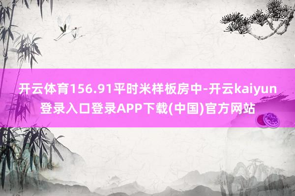 开云体育156.91平时米样板房中-开云kaiyun登录入口登录APP下载(中国)官方网站