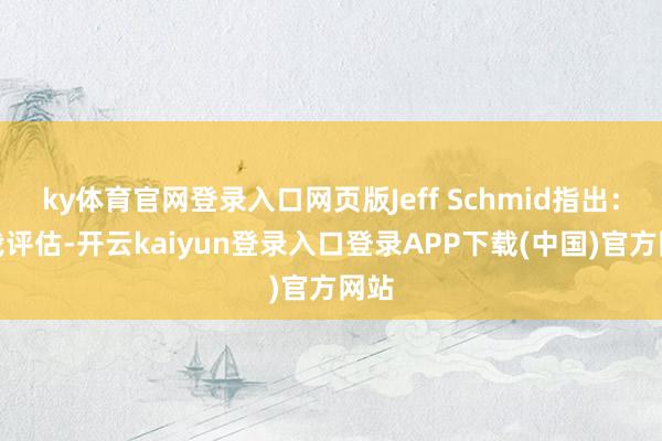 ky体育官网登录入口网页版Jeff Schmid指出：据我评估-开云kaiyun登录入口登录APP下载(中国)官方网站