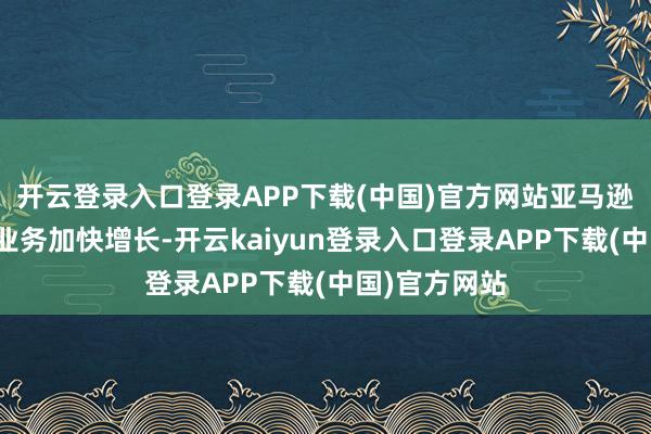 开云登录入口登录APP下载(中国)官方网站亚马逊和谷歌的云业务加快增长-开云kaiyun登录入口登录APP下载(中国)官方网站