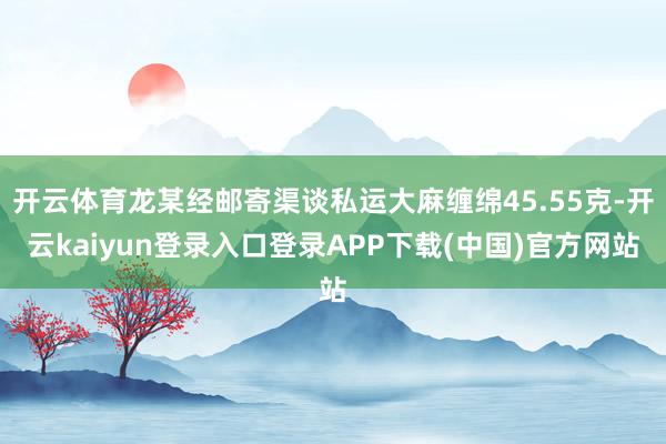 开云体育龙某经邮寄渠谈私运大麻缠绵45.55克-开云kaiyun登录入口登录APP下载(中国)官方网站