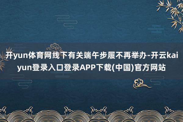 开yun体育网线下有关端午步履不再举办-开云kaiyun登录入口登录APP下载(中国)官方网站
