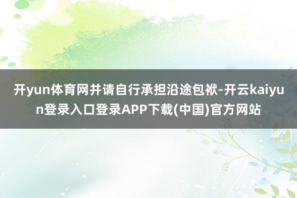 开yun体育网并请自行承担沿途包袱-开云kaiyun登录入口登录APP下载(中国)官方网站