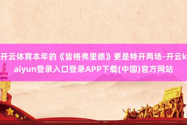 开云体育本年的《皆格弗里德》更是特开两场-开云kaiyun登录入口登录APP下载(中国)官方网站