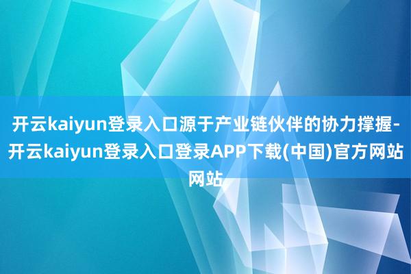开云kaiyun登录入口源于产业链伙伴的协力撑握-开云kaiyun登录入口登录APP下载(中国)官方网站