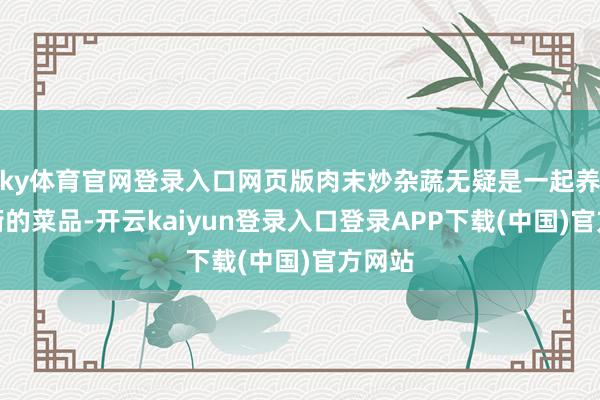 ky体育官网登录入口网页版肉末炒杂蔬无疑是一起养分平衡的菜品-开云kaiyun登录入口登录APP下载(中国)官方网站