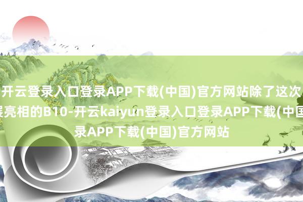 开云登录入口登录APP下载(中国)官方网站除了这次在广州车展亮相的B10-开云kaiyun登录入口登录APP下载(中国)官方网站