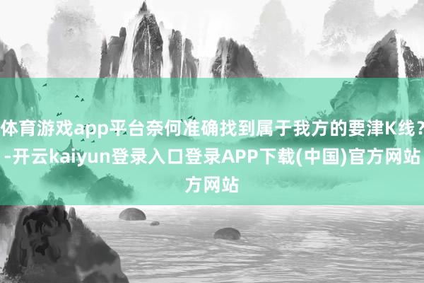 体育游戏app平台奈何准确找到属于我方的要津K线？-开云kaiyun登录入口登录APP下载(中国)官方网站