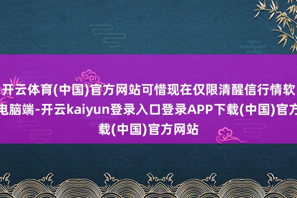 开云体育(中国)官方网站可惜现在仅限清醒信行情软件的电脑端-开云kaiyun登录入口登录APP下载(中国)官方网站