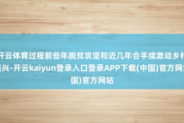 开云体育过程前些年脱贫攻坚和近几年合手续激动乡村振兴-开云kaiyun登录入口登录APP下载(中国)官方网站
