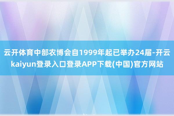 云开体育中部农博会自1999年起已举办24届-开云kaiyun登录入口登录APP下载(中国)官方网站