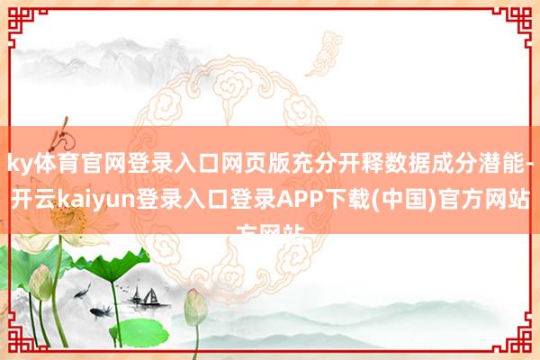 ky体育官网登录入口网页版充分开释数据成分潜能-开云kaiyun登录入口登录APP下载(中国)官方网站
