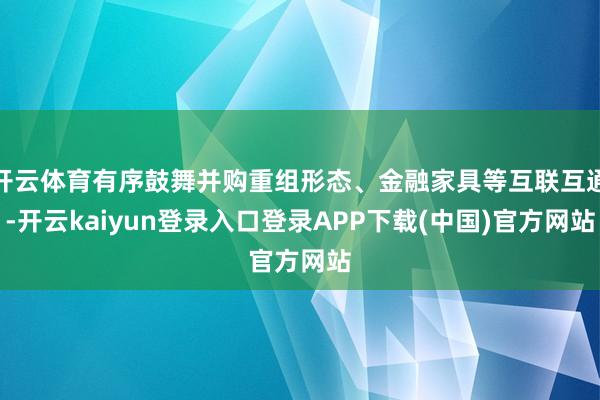 开云体育有序鼓舞并购重组形态、金融家具等互联互通-开云kaiyun登录入口登录APP下载(中国)官方网站