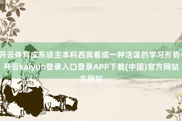 开云体育成东谈主本科西宾看成一种活泼的学习形势-开云kaiyun登录入口登录APP下载(中国)官方网站