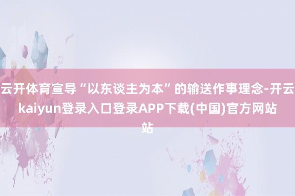 云开体育宣导“以东谈主为本”的输送作事理念-开云kaiyun登录入口登录APP下载(中国)官方网站