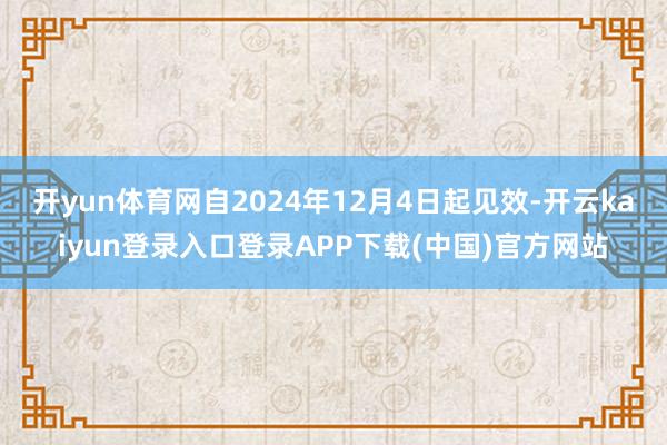 开yun体育网自2024年12月4日起见效-开云kaiyun登录入口登录APP下载(中国)官方网站