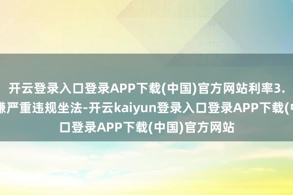 开云登录入口登录APP下载(中国)官方网站利率3.3％；④因涉嫌严重违规坐法-开云kaiyun登录入口登录APP下载(中国)官方网站