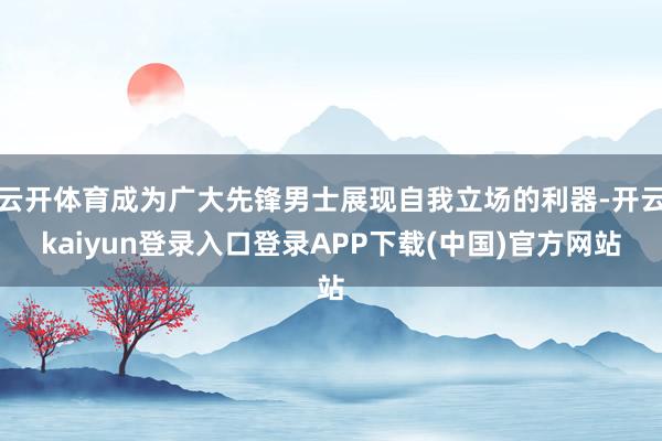 云开体育成为广大先锋男士展现自我立场的利器-开云kaiyun登录入口登录APP下载(中国)官方网站