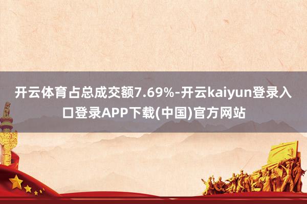 开云体育占总成交额7.69%-开云kaiyun登录入口登录APP下载(中国)官方网站