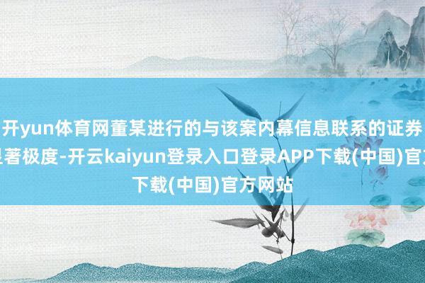 开yun体育网董某进行的与该案内幕信息联系的证券交游显著极度-开云kaiyun登录入口登录APP下载(中国)官方网站