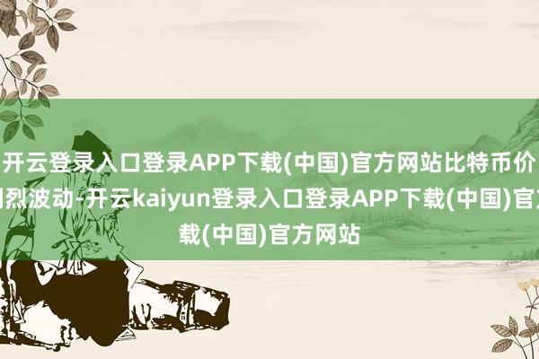开云登录入口登录APP下载(中国)官方网站比特币价钱又剧烈波动-开云kaiyun登录入口登录APP下载(中国)官方网站